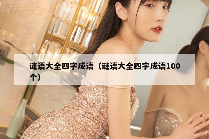 谜语大全四字成语（谜语大全四字成语100个）